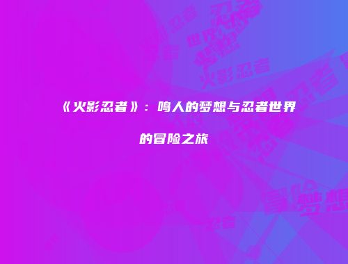 《火影忍者》：鸣人的梦想与忍者世界的冒险之旅