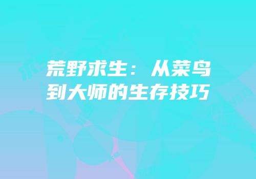 荒野求生：从菜鸟到大师的生存技巧