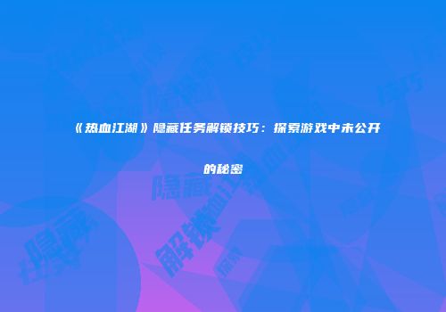 《热血江湖》隐藏任务解锁技巧：探索游戏中未公开的秘密