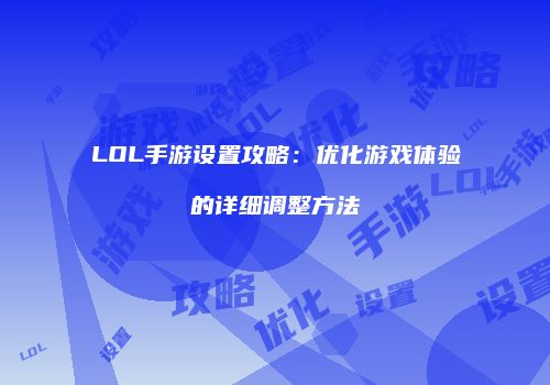 LOL手游设置攻略：优化游戏体验的详细调整方法