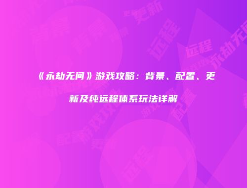 《永劫无间》游戏攻略：背景、配置、更新及纯远程体系玩法详解