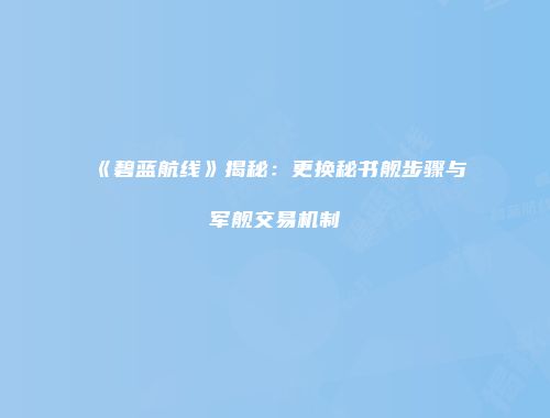 《碧蓝航线》揭秘：更换秘书舰步骤与军舰交易机制