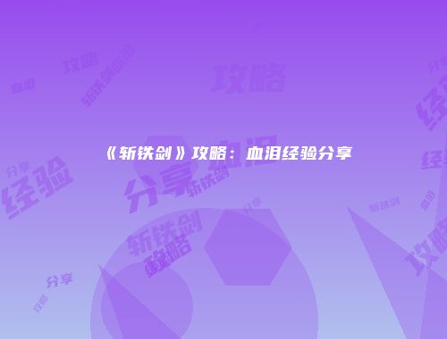 《斩铁剑》攻略：血泪经验分享