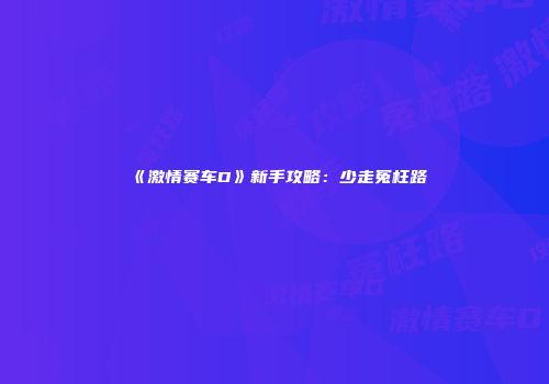 《激情赛车D》新手攻略：少走冤枉路