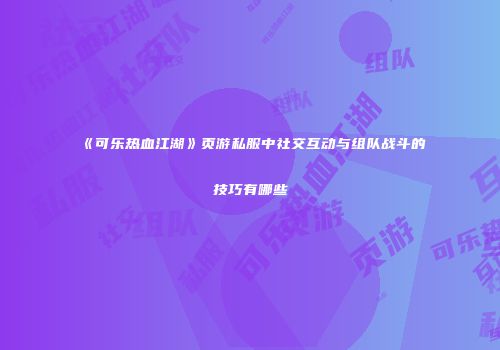 《可乐热血江湖》页游私服中社交互动与组队战斗的技巧有哪些