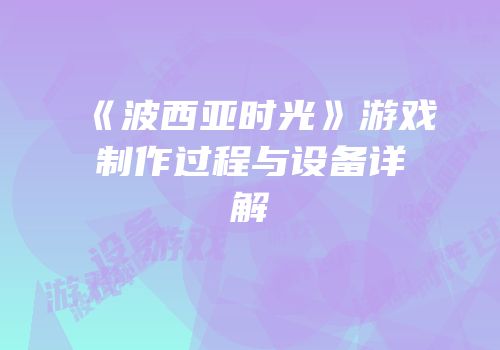 《波西亚时光》游戏制作过程与设备详解