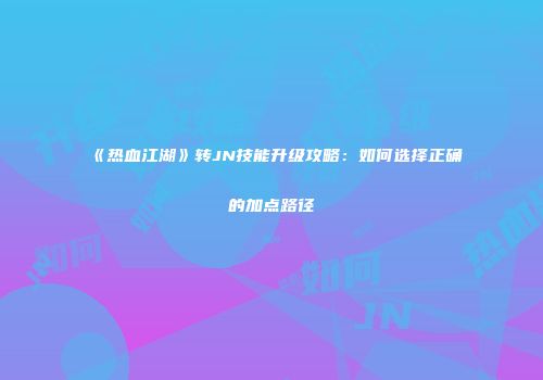 《热血江湖》转JN技能升级攻略:如何选择正确的加点路径