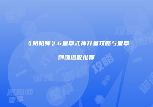 《阴阳师》6星草式神升星攻略与莹草御魂搭配推荐