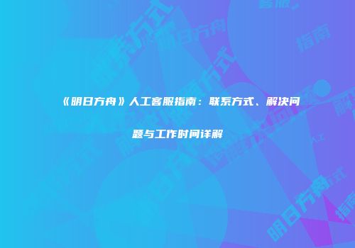 《明日方舟》人工客服指南：联系方式、解决问题与工作时间详解