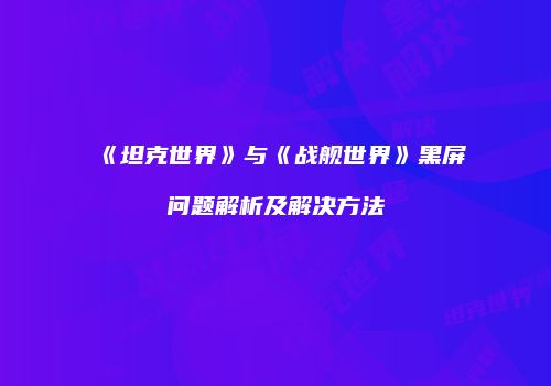 《坦克世界》与《战舰世界》黑屏问题解析及解决方法