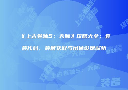 《上古卷轴5：天际》攻略大全：套装代码、装备获取与角色设定解析