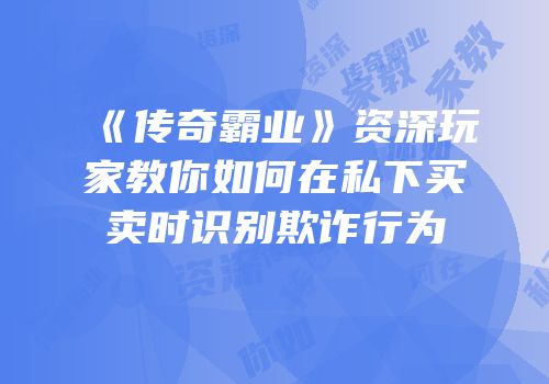 《传奇霸业》资深玩家教你如何在私下买卖时识别欺诈行为