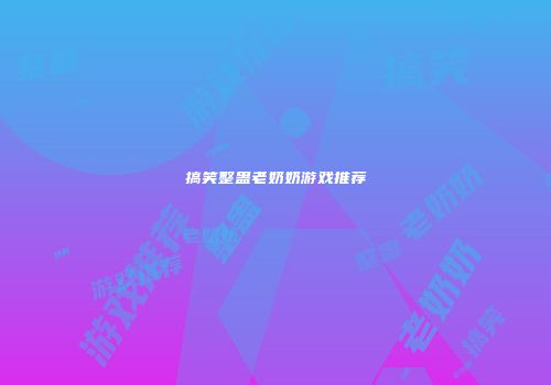 搞笑整蛊老奶奶游戏推荐