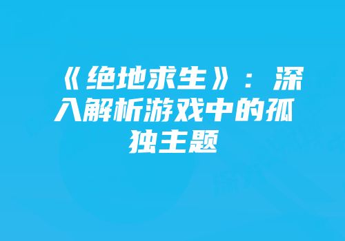 《绝地求生》：深入解析游戏中的孤独主题
