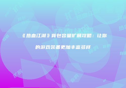 《热血江湖》背包容量扩展攻略：让你的游戏装备更加丰富多样