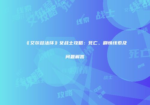《艾尔登法环》女战士攻略：死亡、剧情线索及问题解答