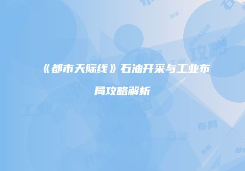 《都市天际线》石油开采与工业布局攻略解析