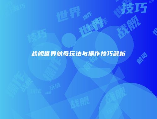 战舰世界航母玩法与操作技巧解析