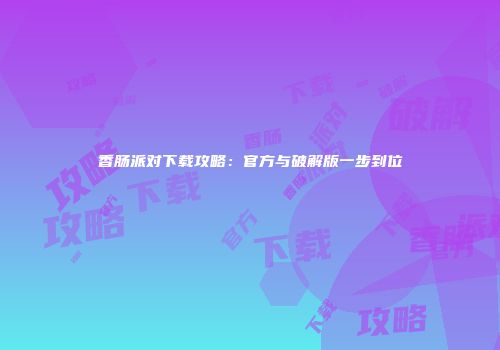 香肠派对下载攻略：官方与破解版一步到位