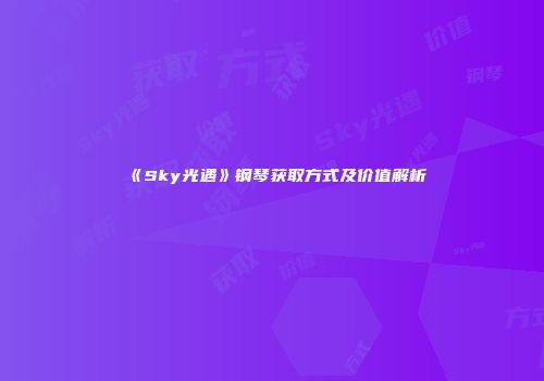 《Sky光遇》钢琴获取方式及价值解析
