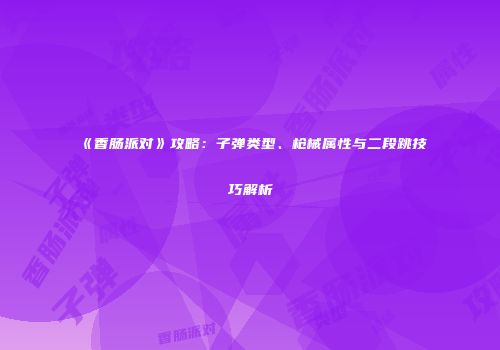 《香肠派对》攻略：子弹类型、枪械属性与二段跳技巧解析