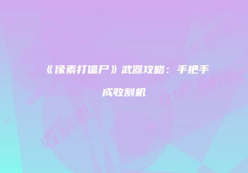 《像素打僵尸》武器攻略：手把手成收割机