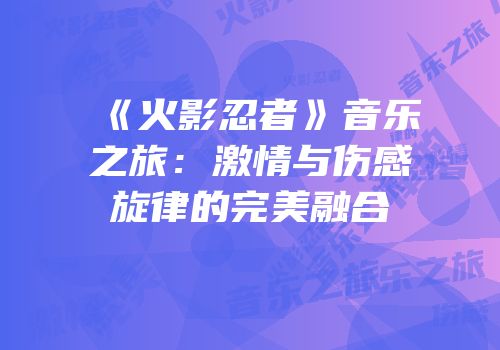 《火影忍者》音乐之旅：激情与伤感旋律的完美融合