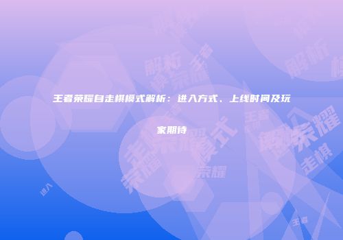 王者荣耀自走棋模式解析：进入方式、上线时间及玩家期待