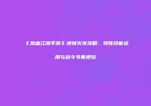 《热血江湖手游》地狱火龙攻略：特殊技能运用与战斗节奏把控