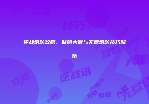 逆战塔防攻略：联盟大厦与无尽塔防技巧解析