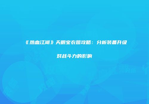 《热血江湖》天眼宝衣图攻略：分析装备升级对战斗力的影响