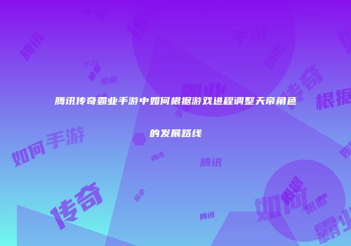 腾讯传奇霸业手游中如何根据游戏进程调整天帝角色的发展路线