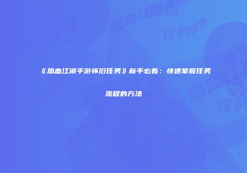 《热血江湖手游怀旧任务》新手必看：快速掌握任务流程的方法