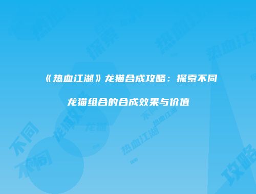 《热血江湖》龙猫合成攻略：探索不同龙猫组合的合成效果与价值