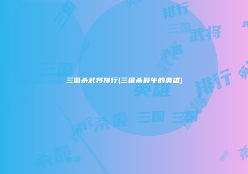 三国杀武将排行(三国杀最牛的英雄)