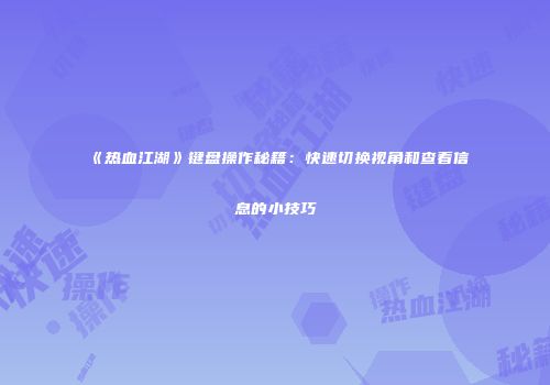 《热血江湖》键盘操作秘籍：快速切换视角和查看信息的小技巧