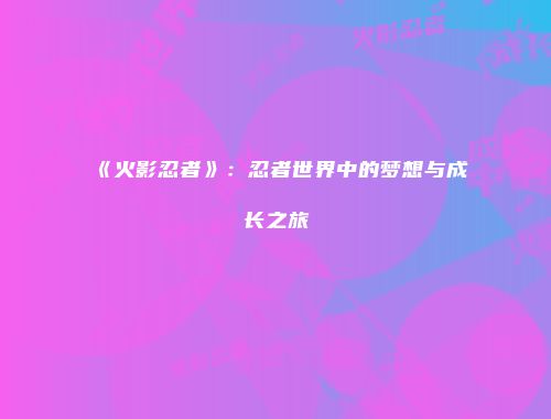《火影忍者》：忍者世界中的梦想与成长之旅
