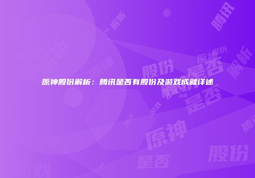原神股份解析：腾讯是否有股份及游戏成就详述