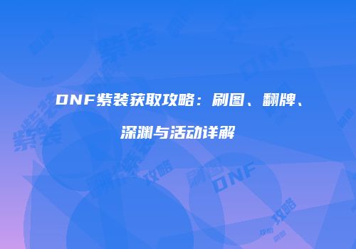 DNF紫装获取攻略：刷图、翻牌、深渊与活动详解