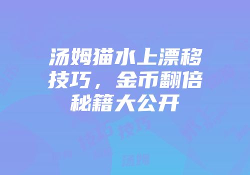汤姆猫水上漂移技巧，金币翻倍秘籍大公开