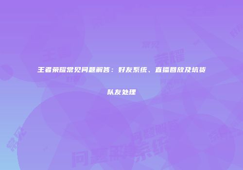 王者荣耀常见问题解答：好友系统、直播回放及坑货队友处理