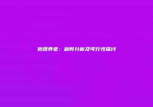 抱团养老：利弊分析及可行性探讨