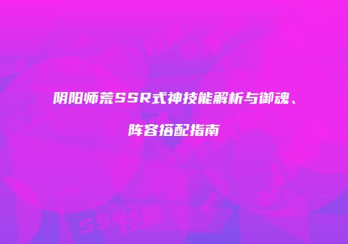 阴阳师荒SSR式神技能解析与御魂、阵容搭配指南