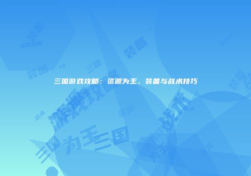 三国游戏攻略：资源为王，装备与战术技巧