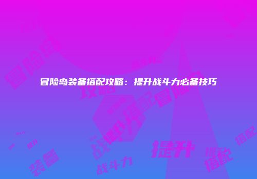 冒险岛装备搭配攻略：提升战斗力必备技巧