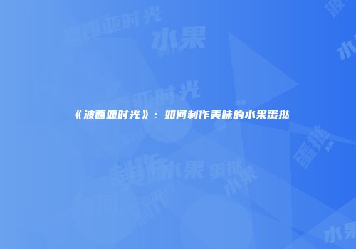《波西亚时光》：如何制作美味的水果蛋挞