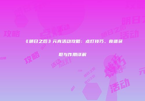 《明日之后》元宵活动攻略：点灯技巧、食谱获取与作用详解