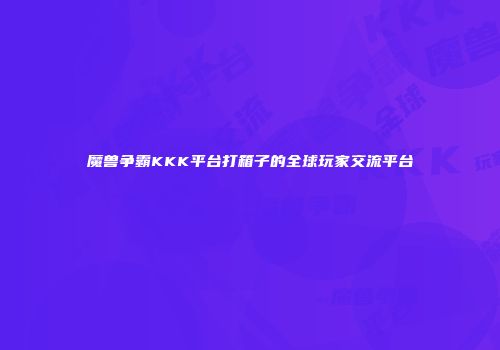 魔兽争霸KKK平台打箱子的全球玩家交流平台