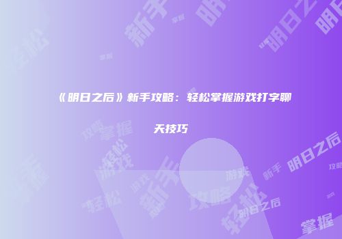 《明日之后》新手攻略：轻松掌握游戏打字聊天技巧