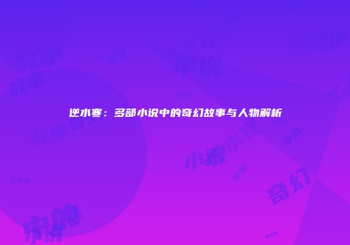 逆水寒：多部小说中的奇幻故事与人物解析